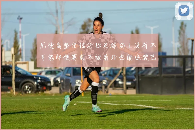 厄德高坚定信念称足球场上没有不可能即便赛前不被看好也能逆袭巴西