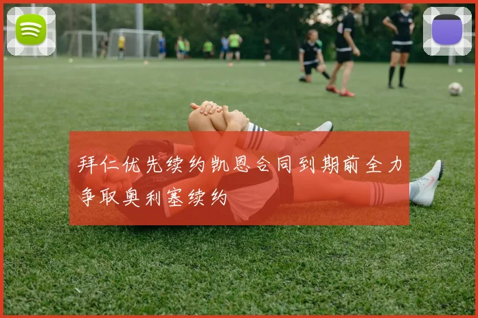 拜仁优先续约凯恩合同到期前全力争取奥利塞续约