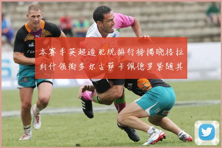 本赛季英超造犯规排行榜揭晓格拉利什领衔多尔古萨卡佩德罗紧随其后