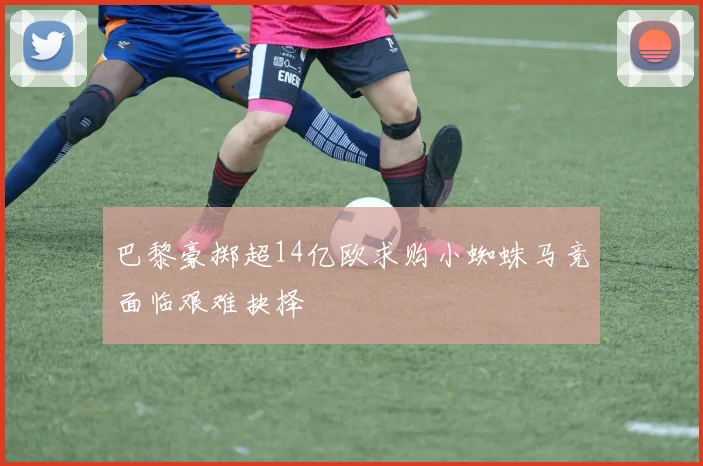 巴黎豪掷超14亿欧求购小蜘蛛马竞面临艰难抉择