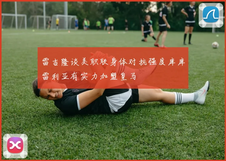 雷吉隆谈美职联身体对抗强度库库雷利亚有实力加盟皇马
