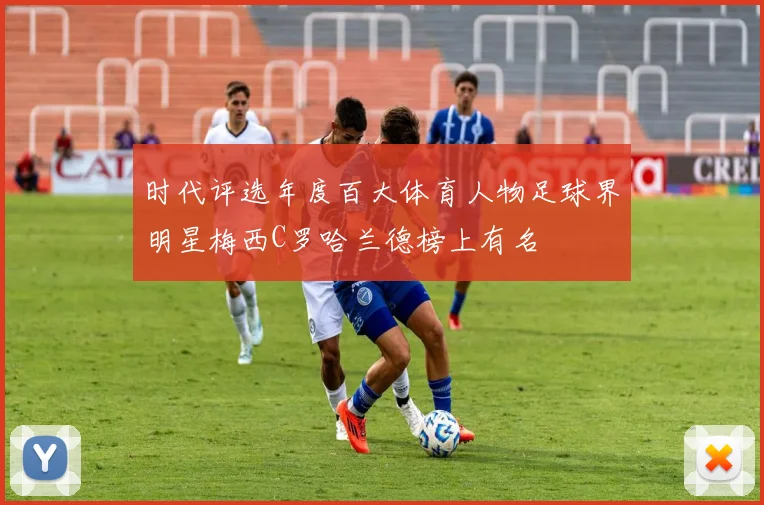时代评选年度百大体育人物足球界明星梅西C罗哈兰德榜上有名