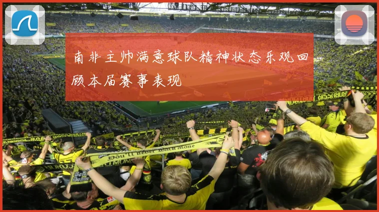 南非主帅满意球队精神状态乐观回顾本届赛事表现