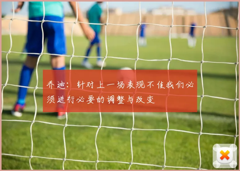 乔迪：针对上一场表现不佳我们必须进行必要的调整与改变