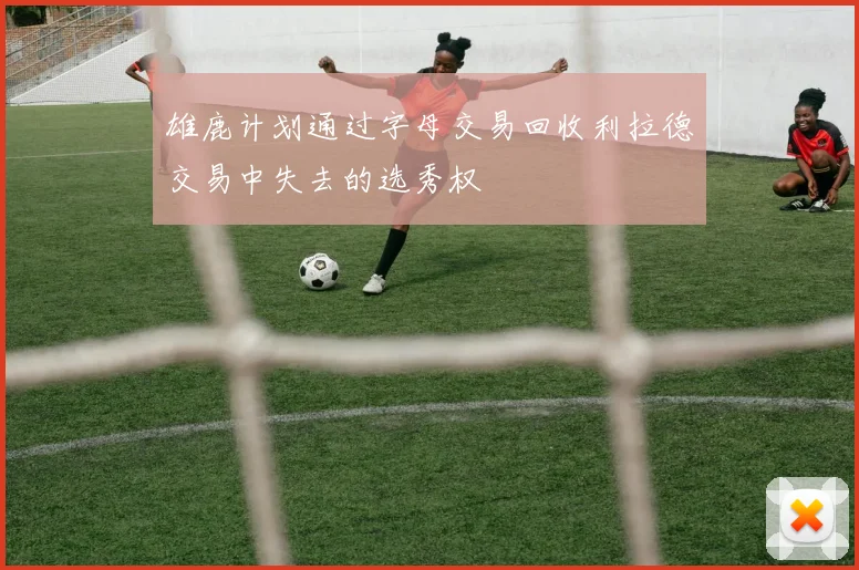 雄鹿计划通过字母交易回收利拉德交易中失去的选秀权