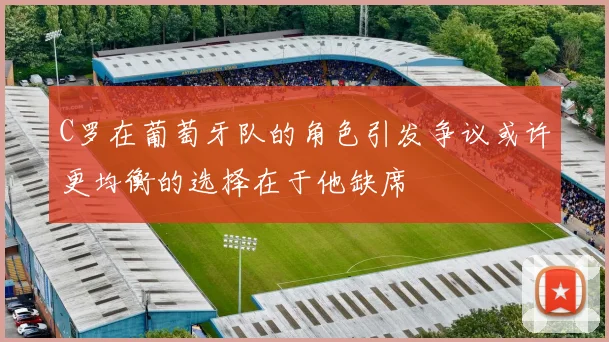 C罗在葡萄牙队的角色引发争议或许更均衡的选择在于他缺席