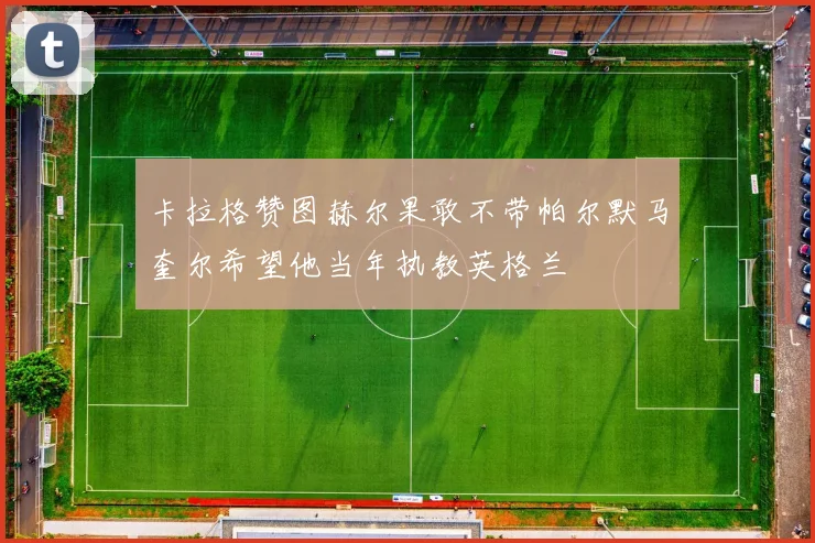 卡拉格赞图赫尔果敢不带帕尔默马奎尔希望他当年执教英格兰