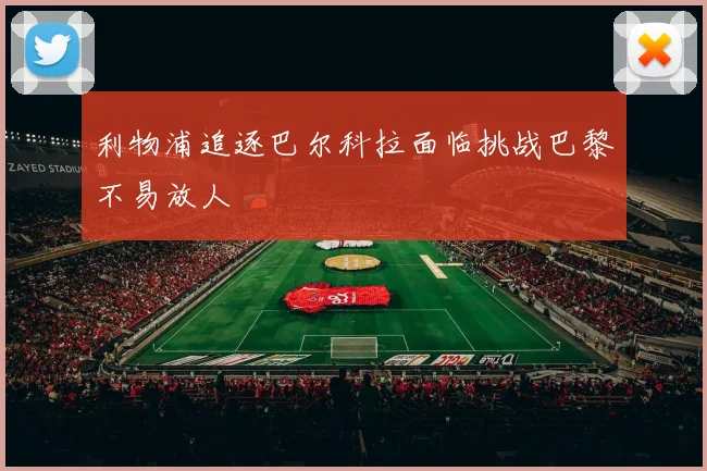 利物浦追逐巴尔科拉面临挑战巴黎不易放人