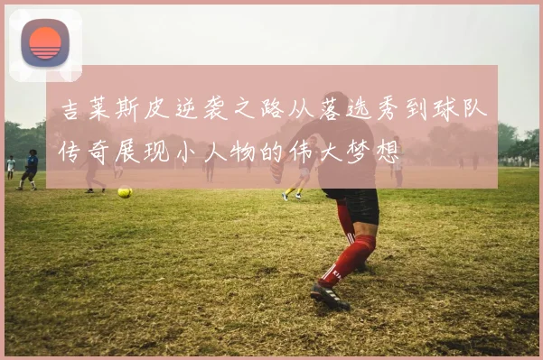 吉莱斯皮逆袭之路从落选秀到球队传奇展现小人物的伟大梦想