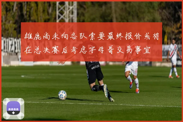 雄鹿尚未向各队索要最终报价或将在总决赛后考虑字母哥交易事宜