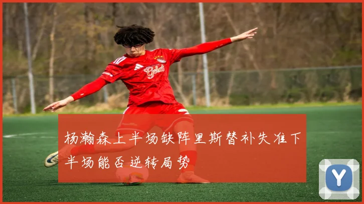 杨瀚森上半场缺阵里斯替补失准下半场能否逆转局势