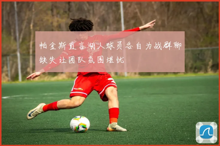 帕金斯直言湖人球员各自为战群聊缺失让团队氛围堪忧