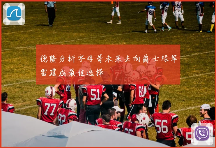 德隆分析字母哥未来去向爵士绿军雷霆成最佳选择
