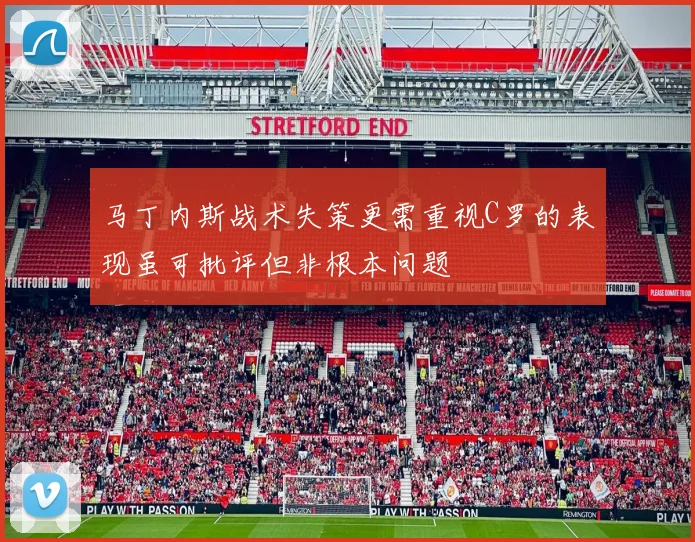 马丁内斯战术失策更需重视C罗的表现虽可批评但非根本问题