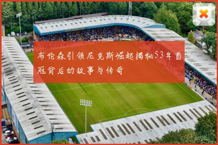 布伦森引领尼克斯崛起揭秘53年首冠背后的故事与传奇